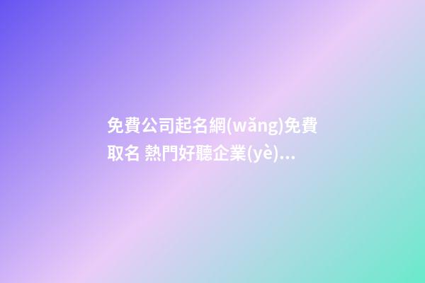 免費公司起名網(wǎng)免費取名 熱門好聽企業(yè)名字,起名之家-第1張-公司起名-玄機派